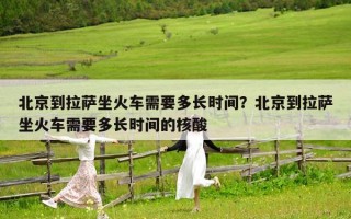 北京到拉薩坐火車需要多長時間？北京到拉薩坐火車需要多長時間的核酸