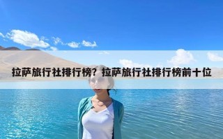 拉薩旅行社排行榜？拉薩旅行社排行榜前十位