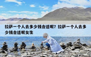 拉薩一個(gè)人去多少錢合適呢？拉薩一個(gè)人去多少錢合適呢女生