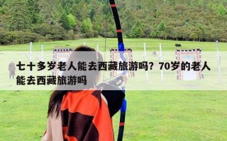 七十多歲老人能去西藏旅游嗎？70歲的老人能去西藏旅游嗎