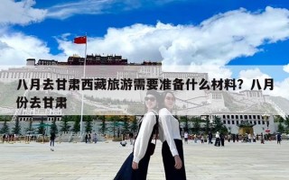 八月去甘肅西藏旅游需要準備什么材料？八月份去甘肅