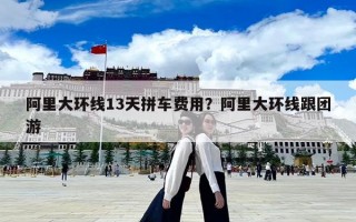 阿里大環線13天拼車費用？阿里大環線跟團游