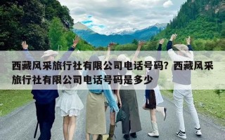 西藏風采旅行社有限公司電話號碼？西藏風采旅行社有限公司電話號碼是多少