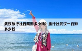 武漢旅行社西藏游多少錢？旅行社武漢一日游多少錢