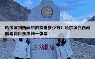 哈爾濱到西藏旅游費(fèi)用多少錢？哈爾濱到西藏旅游費(fèi)用多少錢一張票