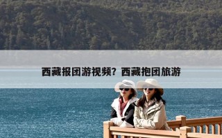 西藏報團游視頻？西藏抱團旅游
