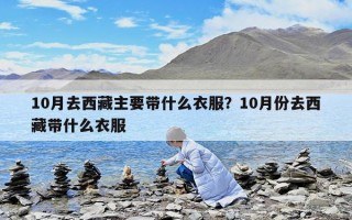 10月去西藏主要帶什么衣服？10月份去西藏帶什么衣服