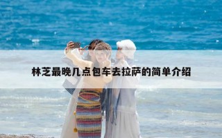 林芝最晚幾點包車去拉薩的簡單介紹