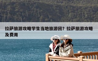 拉薩旅游攻略學生當地旅游團？拉薩旅游攻略及費用