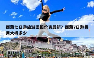 西藏七日游旅游團報價表最新？西藏7日游費用大概多少