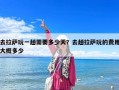 去拉薩玩一趟需要多少天？去趟拉薩玩的費用大概多少