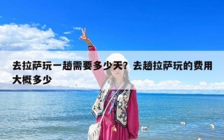 去拉薩玩一趟需要多少天？去趟拉薩玩的費(fèi)用大概多少