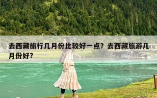 去西藏旅行幾月份比較好一點？去西藏旅游幾月份好?