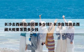 長沙去西藏旅游團要多少錢？長沙自駕游去西藏大概要發(fā)費多少錢