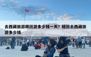 去西藏旅游跟團游多少錢一天？隨團去西藏旅游多少錢
