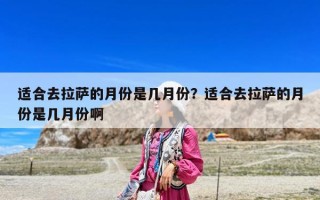 適合去拉薩的月份是幾月份？適合去拉薩的月份是幾月份啊