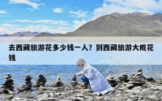 去西藏旅游花多少錢一人？到西藏旅游大概花錢
