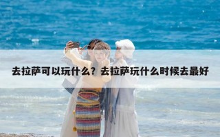 去拉薩可以玩什么？去拉薩玩什么時候去最好