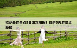 拉薩最佳景點5日游攻略圖？拉薩5天游景點路線