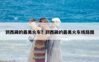 到西藏的最美火車？到西藏的最美火車線路圖