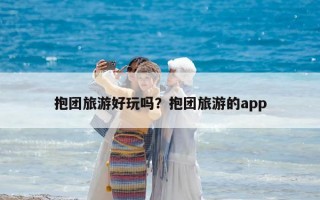 抱團(tuán)旅游好玩嗎？抱團(tuán)旅游的app