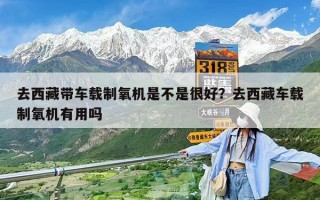 去西藏帶車載制氧機是不是很好？去西藏車載制氧機有用嗎