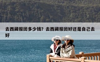 去西藏報團多少錢？去西藏報團好還是自己去好