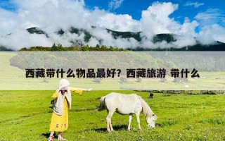 西藏帶什么物品最好？西藏旅游 帶什么