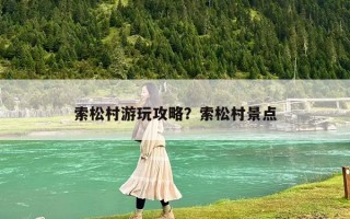 索松村游玩攻略？索松村景點