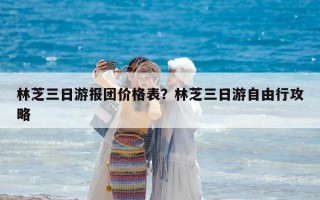 林芝三日游報團價格表？林芝三日游自由行攻略
