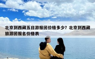 北京到西藏五日游報團價格多少？北京到西藏旅游團報名價格表