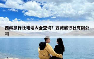 西藏旅行社電話大全查詢？西藏旅行社有限公司