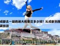 成都去一趟西藏大概要花多少錢(qián)？從成都到西藏旅游