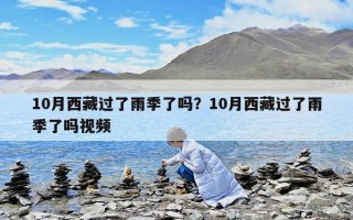 10月西藏過了雨季了嗎？10月西藏過了雨季了嗎視頻