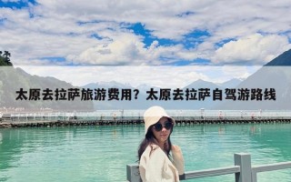太原去拉薩旅游費用？太原去拉薩自駕游路線