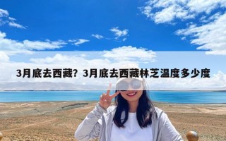 3月底去西藏？3月底去西藏林芝溫度多少度