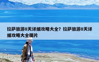 拉薩旅游8天詳細(xì)攻略大全？拉薩旅游8天詳細(xì)攻略大全圖片