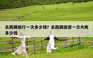 去西藏旅行一次多少錢？去西藏旅游一次大概多少錢