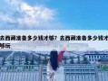 去西藏準備多少錢才夠？去西藏準備多少錢才夠玩