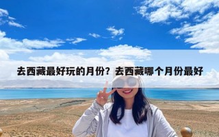 去西藏最好玩的月份？去西藏哪個月份最好