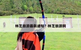 林芝旅游最新通知？林芝旅游網(wǎng)