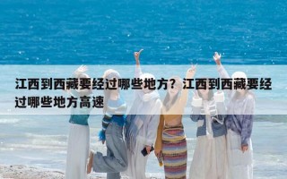 江西到西藏要經(jīng)過哪些地方？江西到西藏要經(jīng)過哪些地方高速