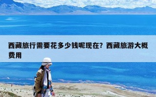 西藏旅行需要花多少錢呢現在？西藏旅游大概費用