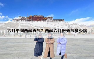 六月中旬西藏天氣？西藏六月份天氣多少度