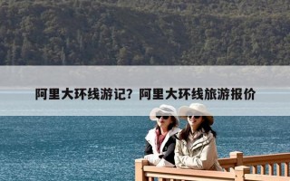 阿里大環線游記？阿里大環線旅游報價
