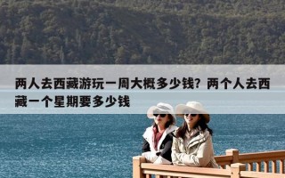 兩人去西藏游玩一周大概多少錢？兩個人去西藏一個星期要多少錢