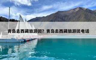 青島去西藏旅游團(tuán)？青島去西藏旅游團(tuán)電話
