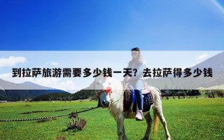 到拉薩旅游需要多少錢一天？去拉薩得多少錢