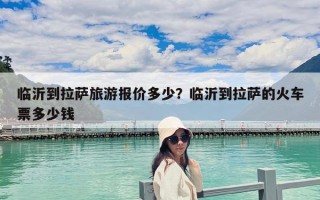 臨沂到拉薩旅游報價多少？臨沂到拉薩的火車票多少錢