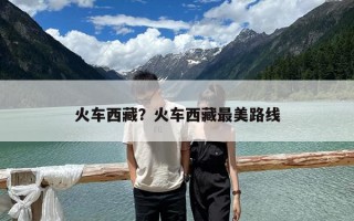 火車西藏？火車西藏最美路線